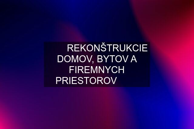 ✓✓✓REKONŠTRUKCIE DOMOV, BYTOV A FIREMNYCH PRIESTOROV✓✓✓