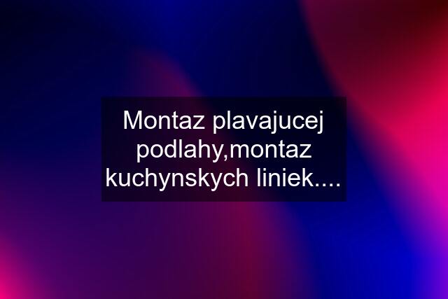 Montaz plavajucej podlahy,montaz kuchynskych liniek....