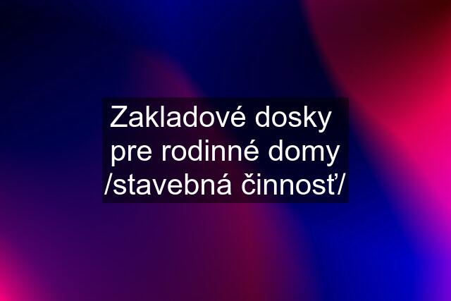 Zakladové dosky  pre rodinné domy /stavebná činnosť/