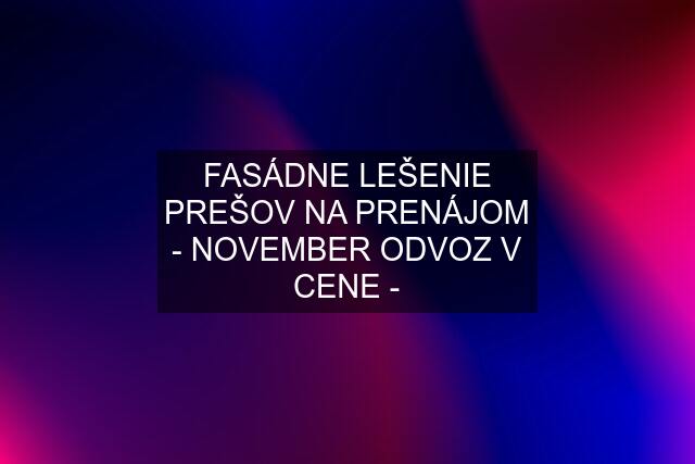 FASÁDNE LEŠENIE PREŠOV NA PRENÁJOM - NOVEMBER ODVOZ V CENE -