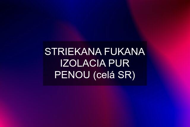 STRIEKANA FUKANA IZOLACIA PUR PENOU (celá SR)