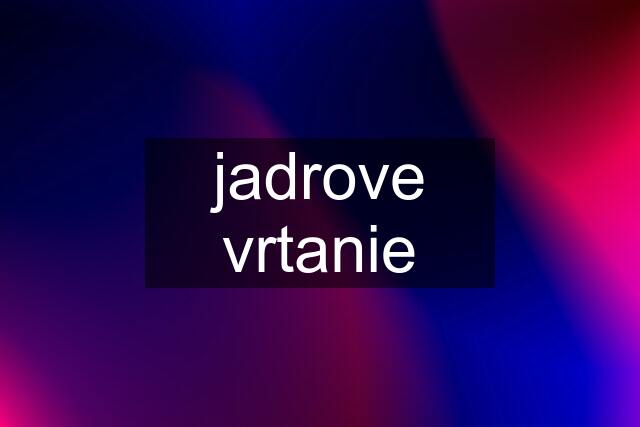 jadrove vrtanie