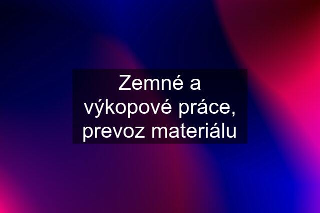 Zemné a výkopové práce, prevoz materiálu