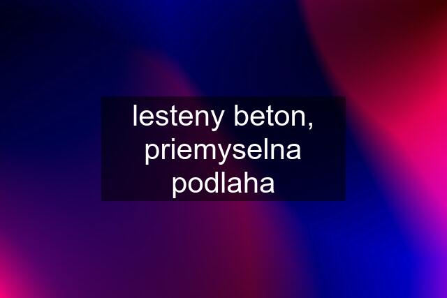 lesteny beton, priemyselna podlaha