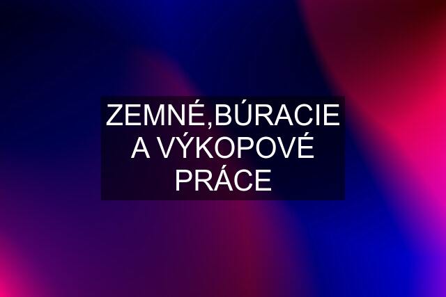 ZEMNÉ,BÚRACIE A VÝKOPOVÉ PRÁCE