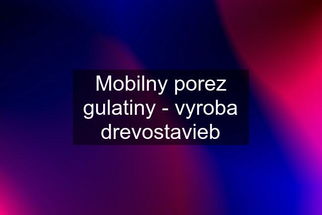 Mobilny porez gulatiny - vyroba drevostavieb