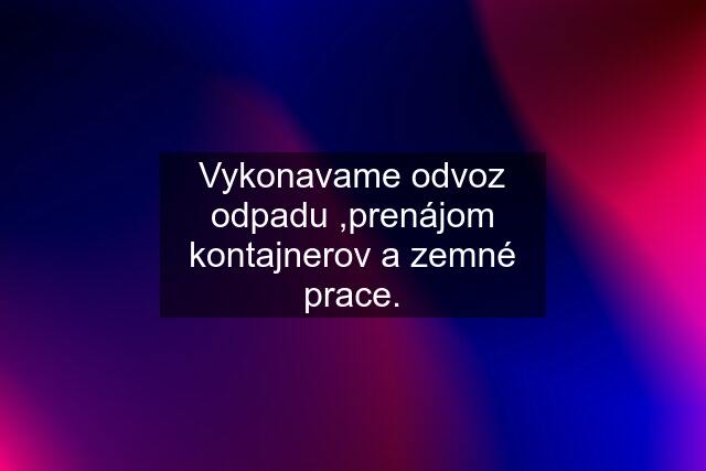 Vykonavame odvoz odpadu ,prenájom kontajnerov a zemné prace.