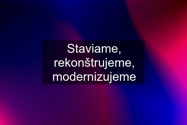 Staviame, rekonštrujeme, modernizujeme