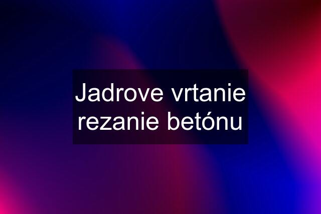 Jadrove vrtanie rezanie betónu