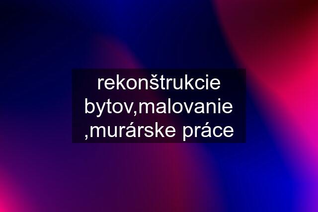 rekonštrukcie bytov,malovanie ,murárske práce