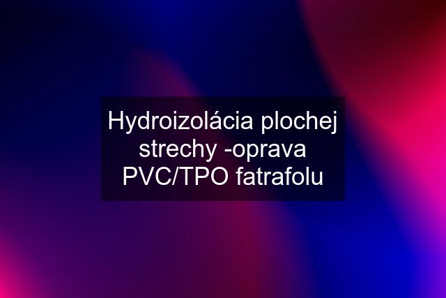 Hydroizolácia plochej strechy -oprava PVC/TPO fatrafolu