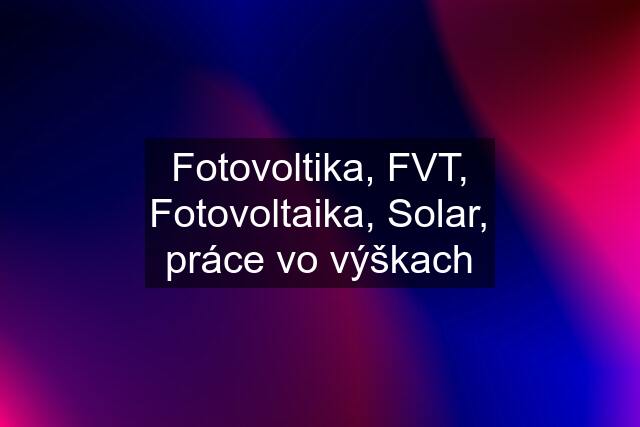 Fotovoltika, FVT, Fotovoltaika, Solar, práce vo výškach