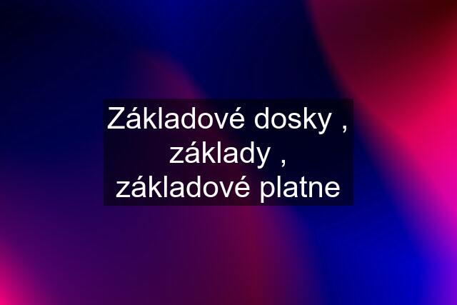 Základové dosky , základy , základové platne