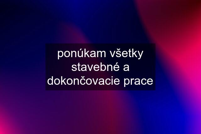 ponúkam všetky stavebné a dokončovacie prace