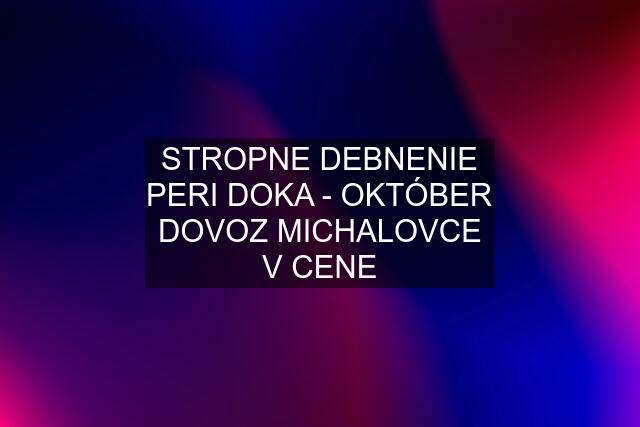 STROPNE DEBNENIE PERI DOKA - OKTÓBER DOVOZ MICHALOVCE V CENE