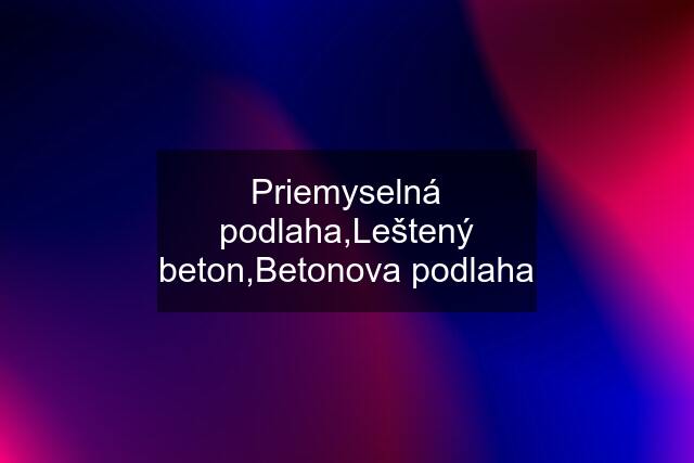 Priemyselná podlaha,Leštený beton,Betonova podlaha