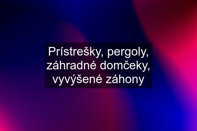 Prístrešky, pergoly, záhradné domčeky, vyvýšené záhony