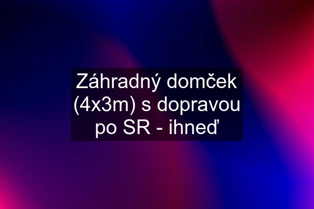 Záhradný domček (4x3m) s dopravou po SR - ihneď