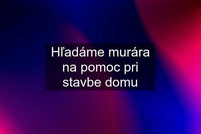 Hľadáme murára na pomoc pri stavbe domu