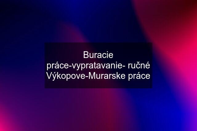 Buracie práce-vypratavanie- ručné Výkopove-Murarske práce