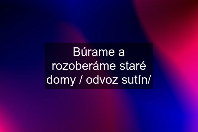 Búrame a rozoberáme staré domy / odvoz sutín/