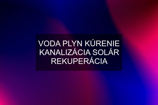 VODA PLYN KÚRENIE KANALIZÁCIA SOLÁR REKUPERÁCIA