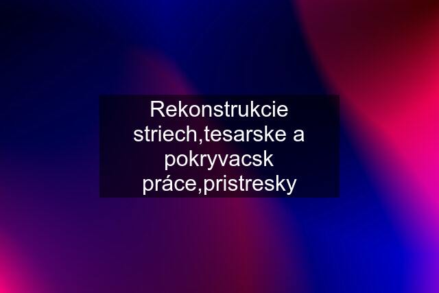 Rekonstrukcie striech,tesarske a pokryvacsk práce,pristresky