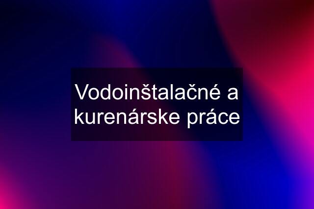 Vodoinštalačné a kurenárske práce