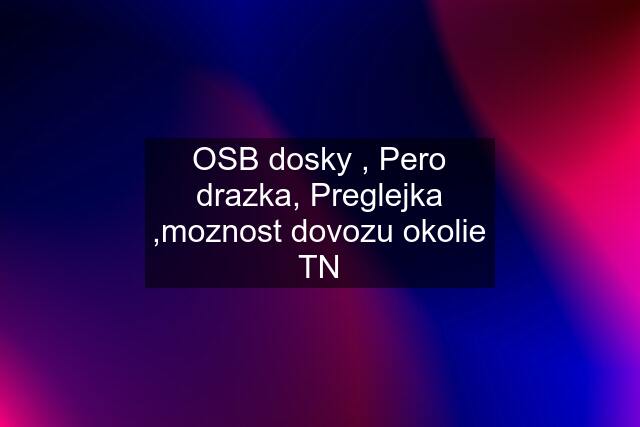 OSB dosky , Pero drazka, Preglejka ,moznost dovozu okolie TN