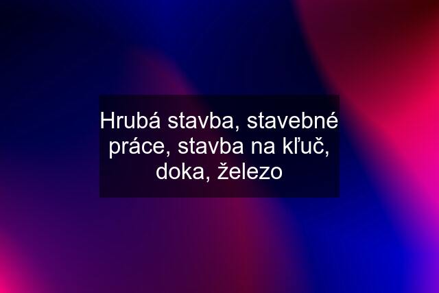 Hrubá stavba, stavebné práce, stavba na kľuč, doka, železo