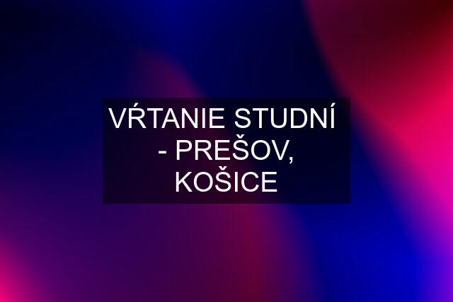 VŔTANIE STUDNÍ  - PREŠOV, KOŠICE