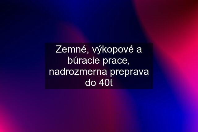 Zemné, výkopové a búracie prace, nadrozmerna preprava do 40t