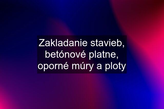 Zakladanie stavieb, betónové platne, oporné múry a ploty