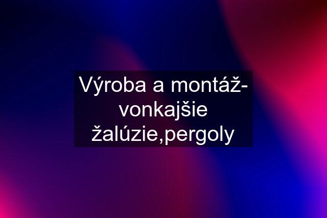 Výroba a montáž- vonkajšie žalúzie,pergoly