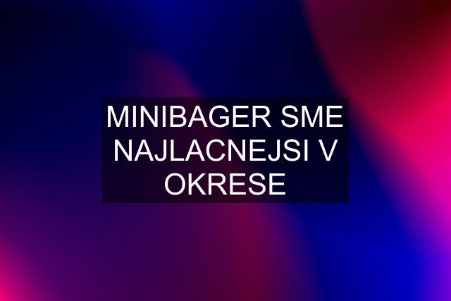 MINIBAGER SME NAJLACNEJSI V OKRESE