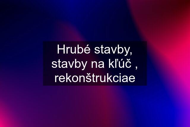 Hrubé stavby, stavby na kľúč , rekonštrukciae