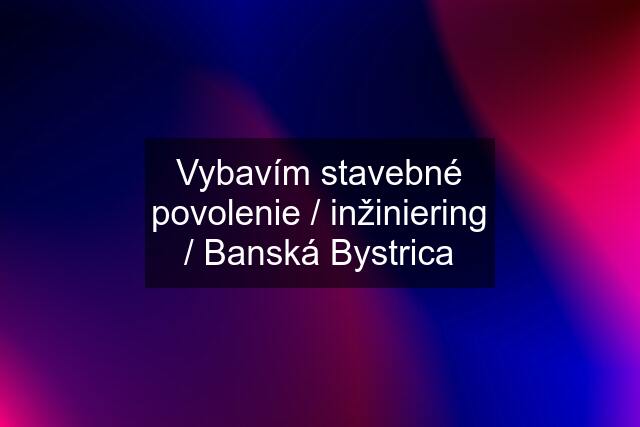 Vybavím stavebné povolenie / inžiniering / Banská Bystrica