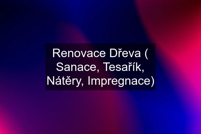 Renovace Dřeva ( Sanace, Tesařík, Nátěry, Impregnace)