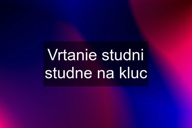 Vrtanie studni studne na kluc