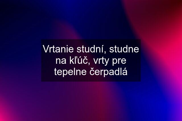 Vrtanie studní, studne na kľúč, vrty pre tepelne čerpadlá