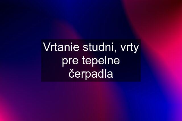 Vrtanie studni, vrty pre tepelne čerpadla