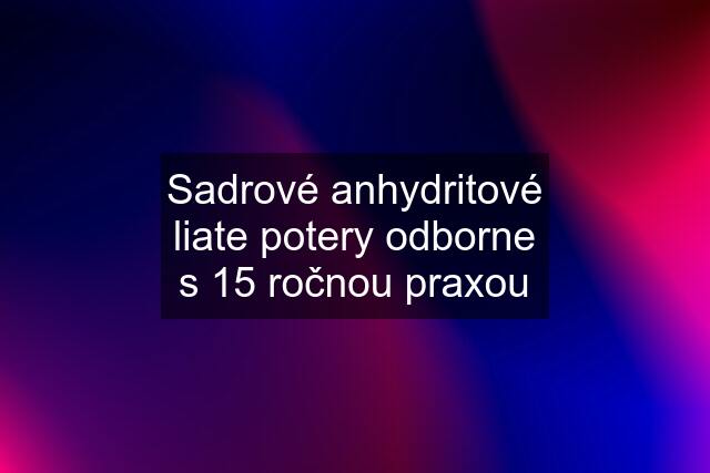 Sadrové anhydritové liate potery odborne s 15 ročnou praxou