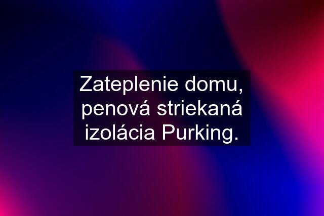 Zateplenie domu, penová striekaná izolácia Purking.