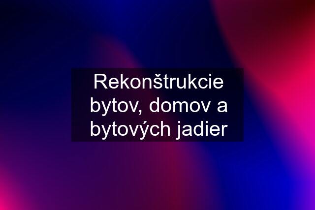 Rekonštrukcie bytov, domov a bytových jadier