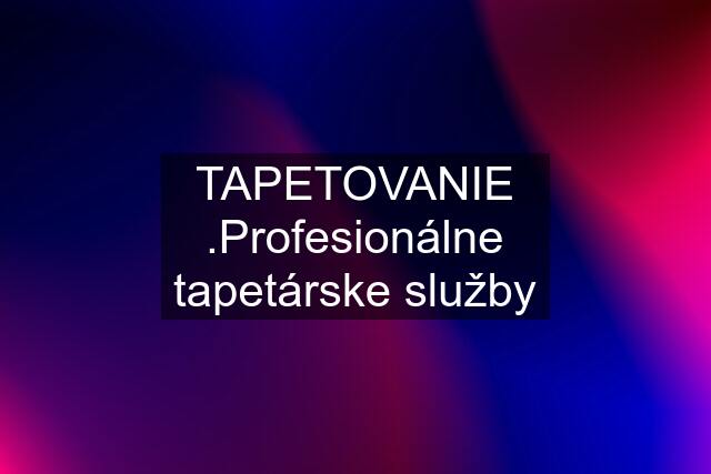 TAPETOVANIE .Profesionálne tapetárske služby