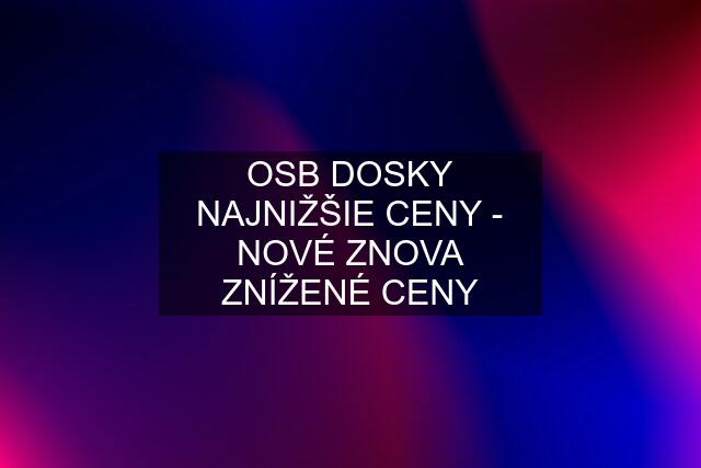 OSB DOSKY NAJNIŽŠIE CENY - NOVÉ ZNOVA ZNÍŽENÉ CENY