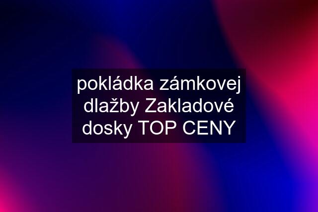 pokládka zámkovej dlažby Zakladové dosky TOP CENY