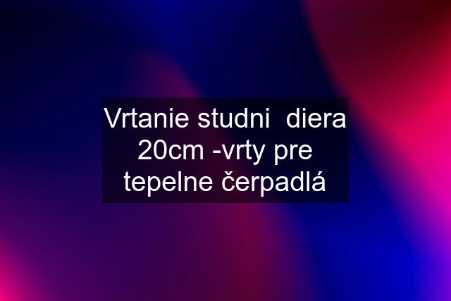 Vrtanie studni  diera 20cm -vrty pre tepelne čerpadlá