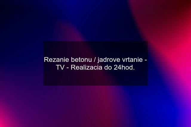 Rezanie betonu / jadrove vrtanie - TV - Realizacia do 24hod.