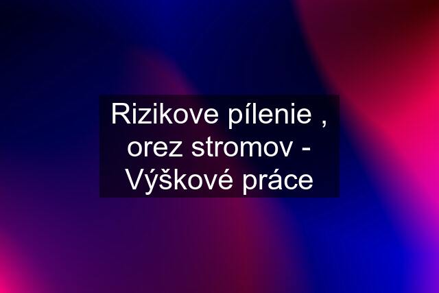 Rizikove pílenie , orez stromov - Výškové práce